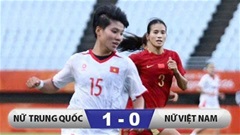 Kết quả nữ ĐT Trung Quốc 1-0 ĐT nữ Việt Nam: Thắng nhọc Việt Nam, ĐT nữ Trung Quốc vào bán kết